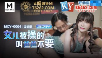 CN-1003 MCY-0004 Daughter Was Fucked And Told Daddy Don’t – Shen Nana